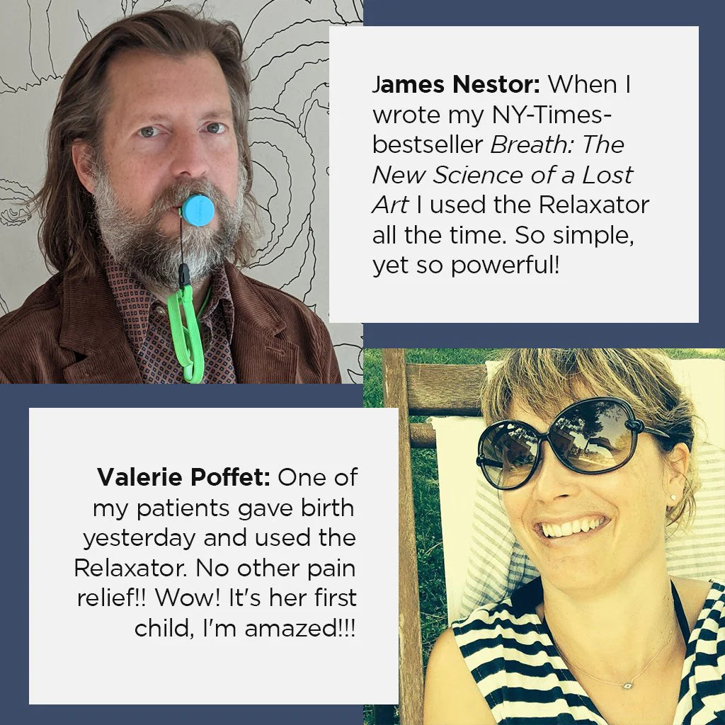 Quote from James Nestor: "When I wrote my NY Time bestseller 'Breath The New Science of a Lost Art' I used the Relaxator all the time. So simple, yet so powerful.
Quote from Valerie Poffet: "One of my patients gave birth yesterday and used the Relaxator. No other pain relief! Wow! It's her first child, I'm amazed!!!"
