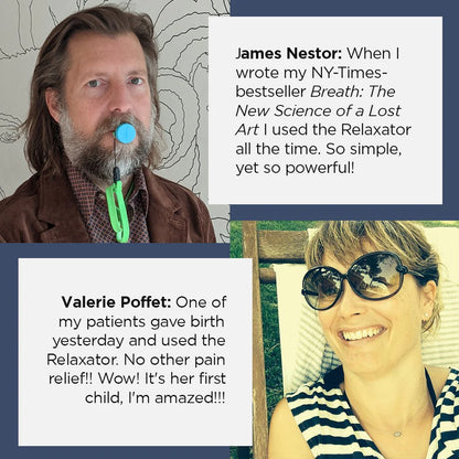 Quote from James Nestor: "When I wrote my NY Time bestseller 'Breath The New Science of a Lost Art' I used the Relaxator all the time. So simple, yet so powerful. 
Quote from Valerie Poffet: "One of my patients gave birth yesterday and used the Relaxator. No other pain relief! Wow! It's her first child, I'm amazed!!!"